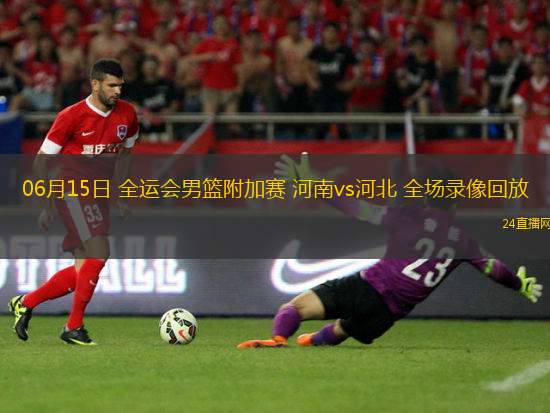 06月15日 全運會男籃附加賽 河南vs河北 全場錄像回放