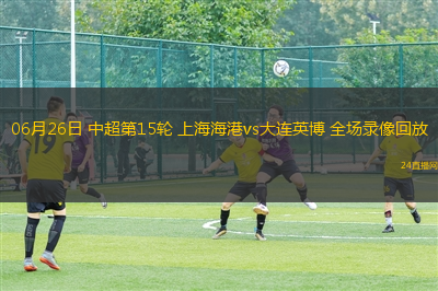 06月26日 中超第15輪 上海海港vs大連英博 全場錄像回放