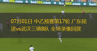 07月01日 中乙預(yù)賽第17輪 廣東銘途vs武漢三鎮(zhèn)B隊 全場錄像回放