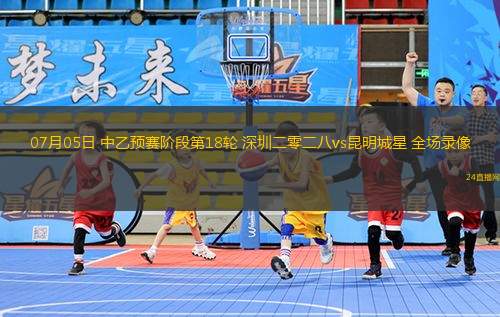 07月05日 中乙預賽階段第18輪 深圳二零二八vs昆明城星 全場錄像