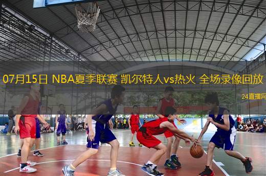 07月15日 NBA夏季聯賽 凱爾特人vs熱火 全場錄像回放