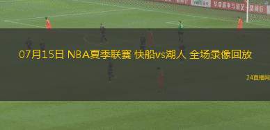 07月15日 NBA夏季聯(lián)賽 快船vs湖人 全場錄像回放