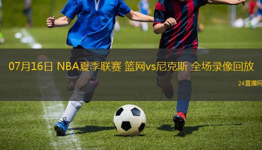 07月16日 NBA夏季聯(lián)賽 籃網(wǎng)vs尼克斯 全場錄像回放