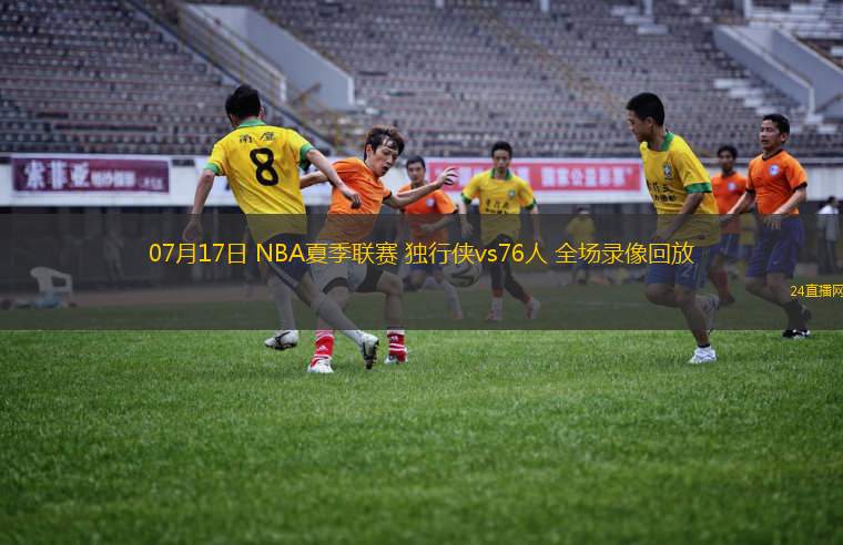 07月17日 NBA夏季聯賽 獨行俠vs76人 全場錄像回放