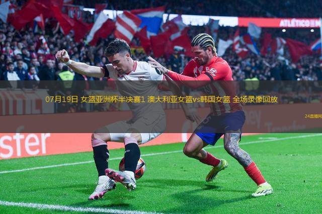 07月19日 女籃亞洲杯半決賽1 澳大利亞女籃vs韓國女籃 全場錄像回放