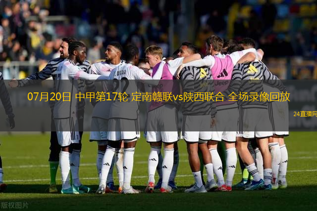 07月20日 中甲第17輪 定南贛聯(lián)vs陜西聯(lián)合 全場錄像回放