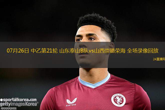 07月26日 中乙第21輪 山東泰山B隊vs山西崇德榮海 全場錄像回放