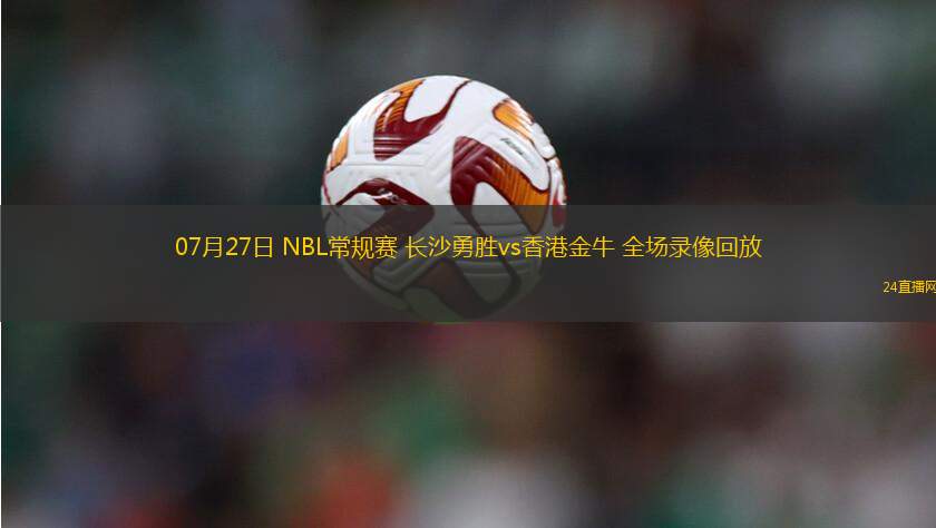07月27日 NBL常規賽 長沙勇勝vs香港金牛 全場錄像回放