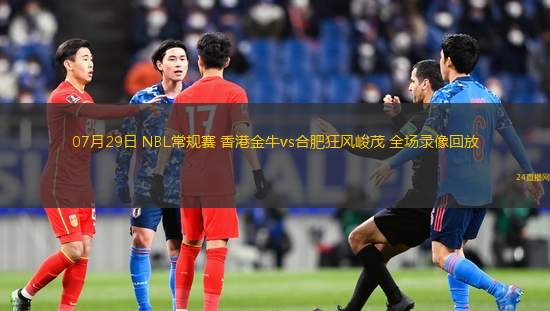 07月29日 NBL常規賽 香港金牛vs合肥狂風峻茂 全場錄像回放