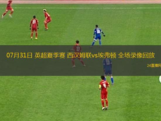 07月31日 英超夏季賽 西漢姆聯vs埃弗頓 全場錄像回放