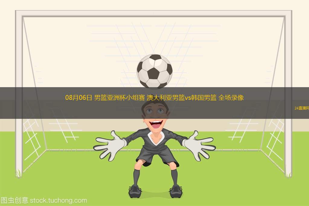 08月06日 男籃亞洲杯小組賽 澳大利亞男籃vs韓國男籃 全場錄像