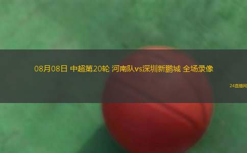 08月08日 中超第20輪 河南隊vs深圳新鵬城 全場錄像