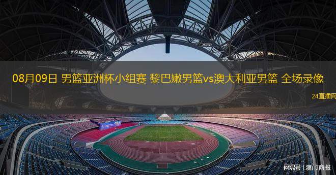 08月09日 男籃亞洲杯小組賽 黎巴嫩男籃vs澳大利亞男籃 全場錄像