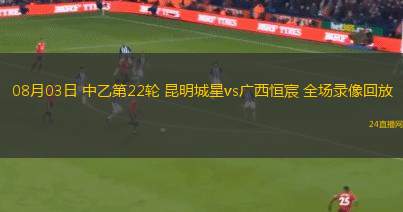08月03日 中乙第22輪 昆明城星vs廣西恒宸 全場錄像回放