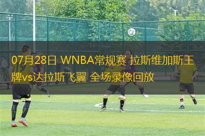 07月28日 WNBA常規賽 拉斯維加斯王牌vs達拉斯飛翼 全場錄像回放