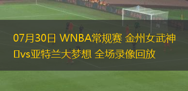 07月30日 WNBA常規賽 金州女武神vs亞特蘭大夢想 全場錄像回放