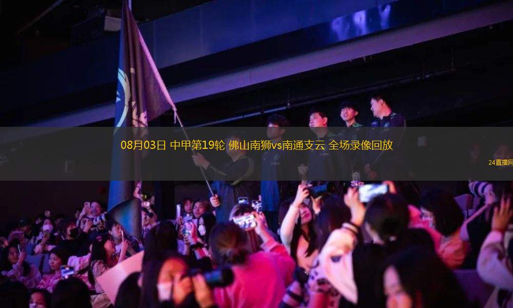 08月03日 中甲第19輪 佛山南獅vs南通支云 全場錄像回放