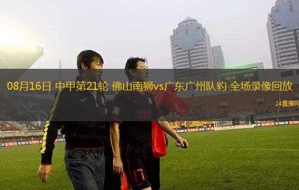 08月16日 中甲第21輪 佛山南獅vs廣東廣州隊豹 全場錄像回放