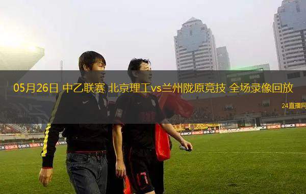 05月26日 中乙聯賽 北京理工vs蘭州隴原競技 全場錄像回放