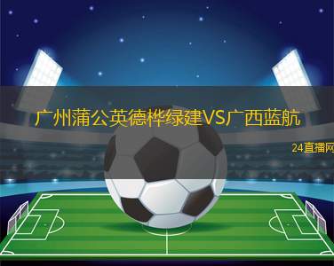 廣州蒲公英德樺綠建VS廣西藍航