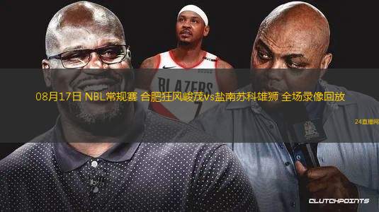 08月17日 NBL常規賽 合肥狂風峻茂vs鹽南蘇科雄獅 全場錄像回放