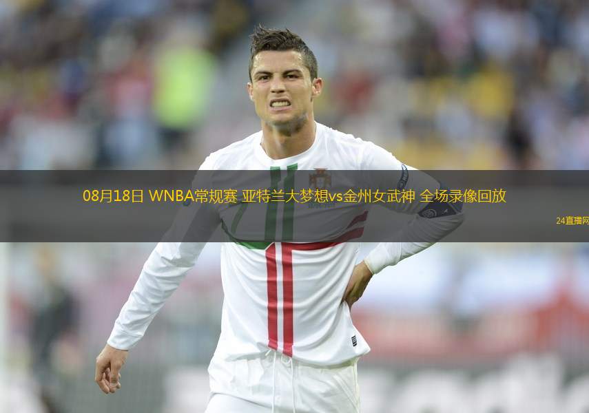 08月18日 WNBA常規賽 亞特蘭大夢想vs金州女武神 全場錄像回放