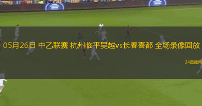 05月26日 中乙聯賽 杭州臨平吳越vs長春喜都 全場錄像回放