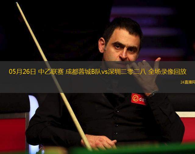05月26日 中乙聯(lián)賽 成都蓉城B隊vs深圳二零二八 全場錄像回放
