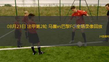 08月23日 法甲第2輪 馬賽vs巴黎FC 全場錄像回放