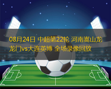 08月24日 中超第22輪 河南嵩山龍門vs大連英博 全場錄像回放