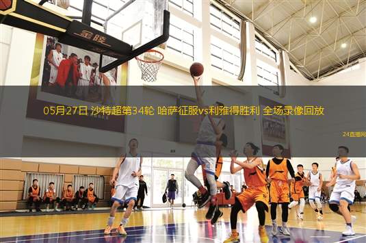 05月27日 沙特超第34輪 哈薩征服vs利雅得勝利 全場錄像回放