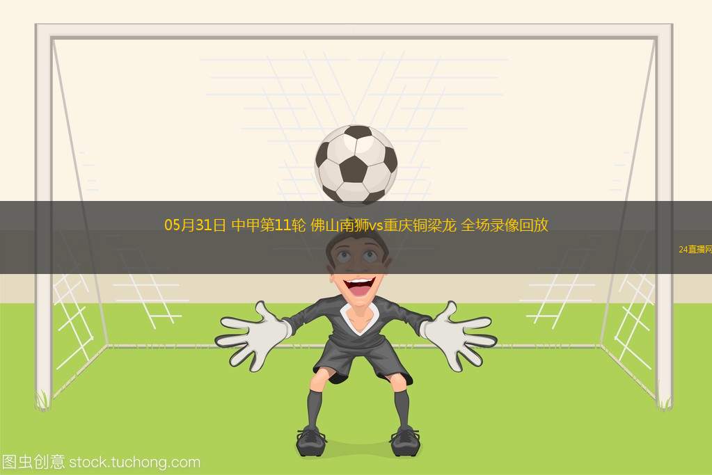 05月31日 中甲第11輪 佛山南獅vs重慶銅梁龍 全場錄像回放