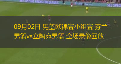 09月02日 男籃歐錦賽小組賽 芬蘭男籃vs立陶宛男籃 全場錄像回放