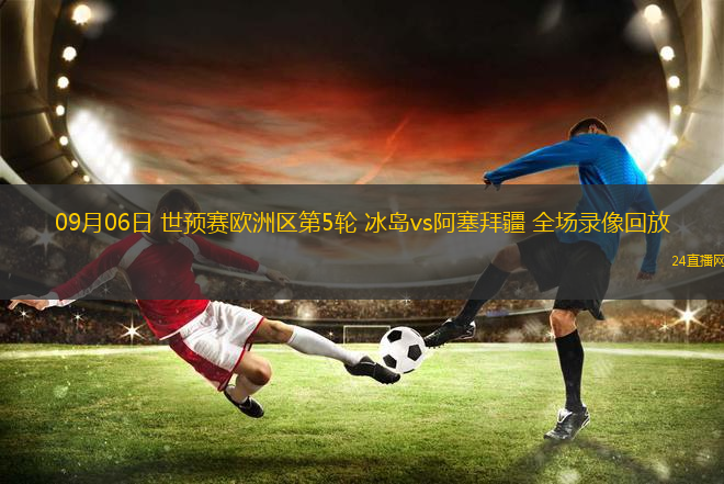 09月06日 世預賽歐洲區第5輪 冰島vs阿塞拜疆 全場錄像回放