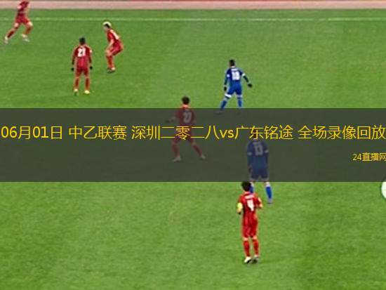 06月01日 中乙聯(lián)賽 深圳二零二八vs廣東銘途 全場錄像回放
