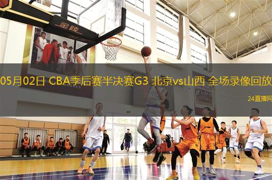 05月02日 CBA季后賽半決賽G3 北京vs山西 全場錄像回放
