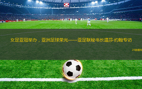 女足亞冠舉辦，亞洲足球榮光——亞足聯(lián)秘書長(zhǎng)溫莎·約翰專訪