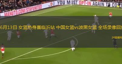 06月13日 女籃熱身賽臨沂站 中國女籃vs波黑女籃 全場(chǎng)錄像回放