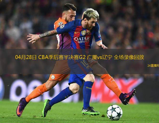 04月28日 CBA季后賽半決賽G2 廣廈vs遼寧 全場錄像回放