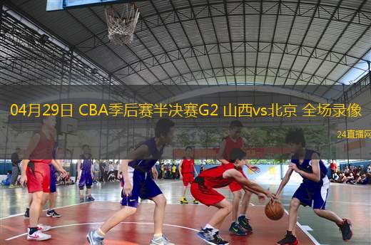 04月29日 CBA季后賽半決賽G2 山西vs北京 全場錄像