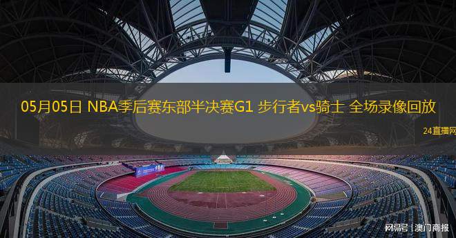 05月05日 NBA季后賽東部半決賽G1 步行者vs騎士 全場錄像回放