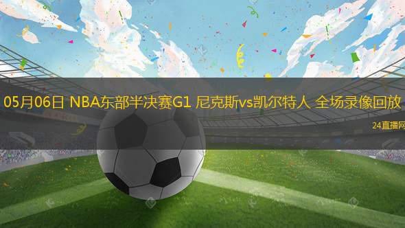 05月06日 NBA東部半決賽G1 尼克斯vs凱爾特人 全場錄像回放