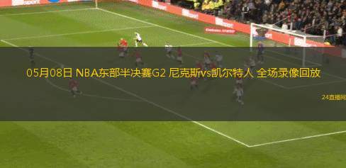 05月08日 NBA東部半決賽G2 尼克斯vs凱爾特人 全場錄像回放