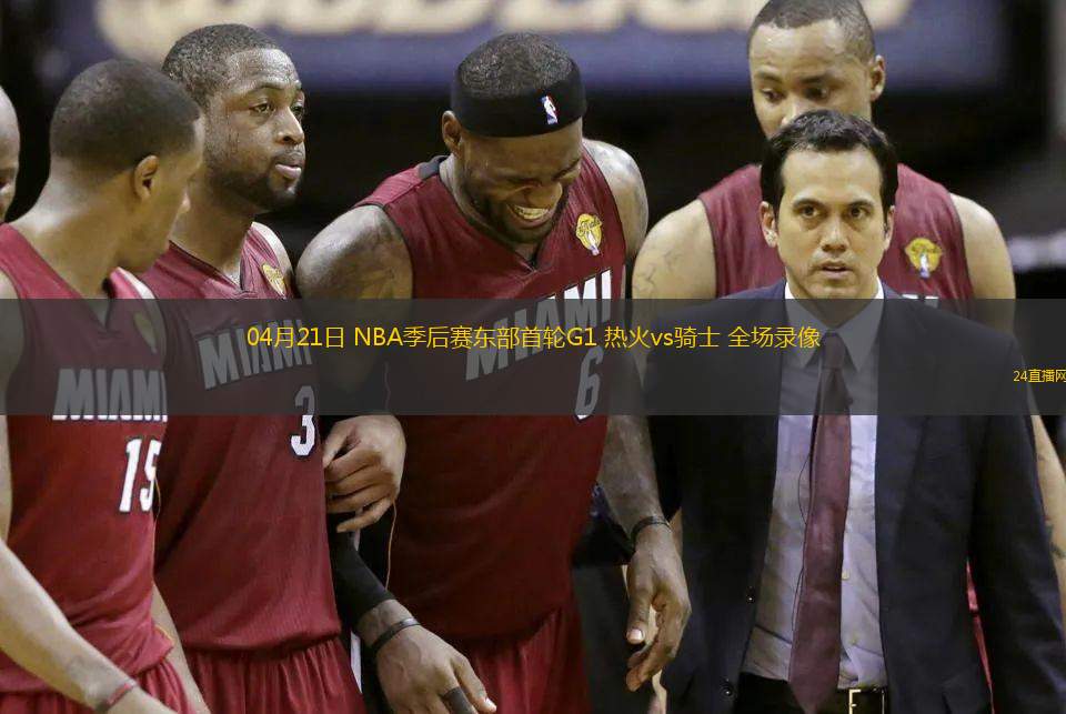 04月21日 NBA季后賽東部首輪G1 熱火vs騎士 全場錄像