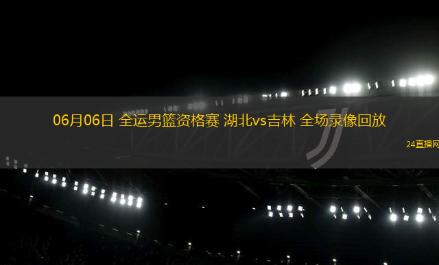 06月06日 全運男籃資格賽 湖北vs吉林 全場錄像回放