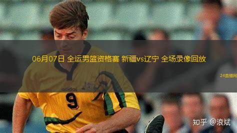 06月07日 全運男籃資格賽 新疆vs遼寧 全場錄像回放