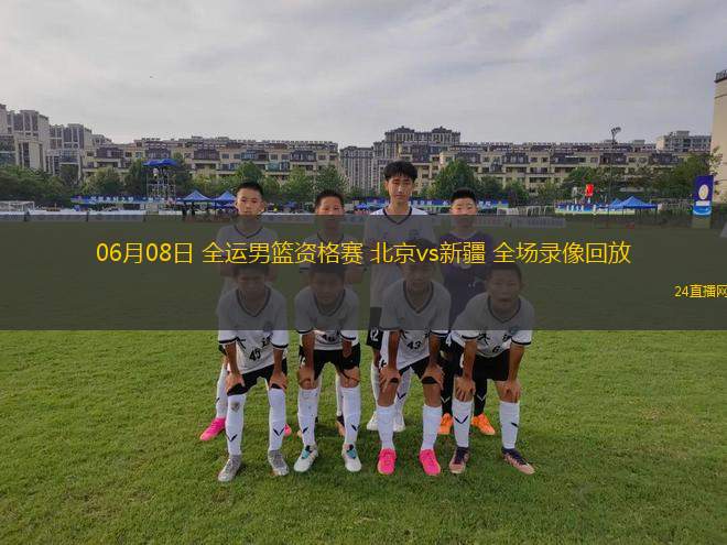 06月08日 全運男籃資格賽 北京vs新疆 全場錄像回放