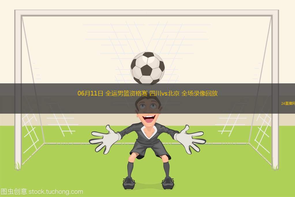 06月11日 全運男籃資格賽 四川vs北京 全場錄像回放