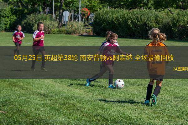05月25日 英超第38輪 南安普頓vs阿森納 全場錄像回放