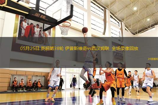 05月25日 英超第38輪 伊普斯維奇vs西漢姆聯  全場錄像回放